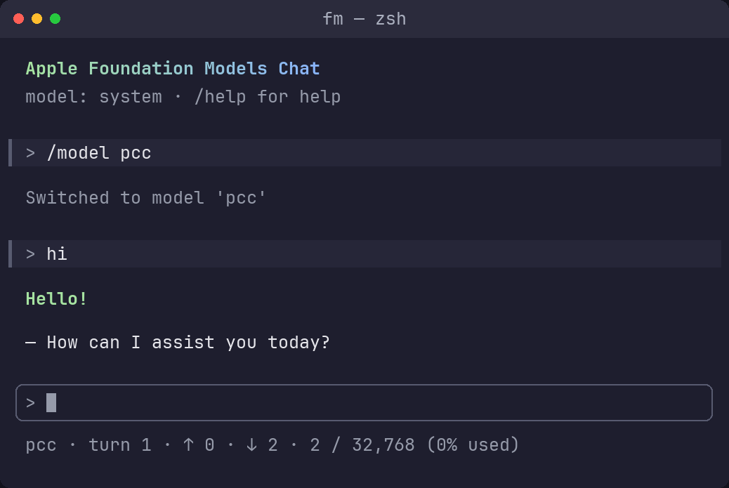 fm — zsh Apple Foundation Models Chat model: system • /help for help > /model pcc Switched to model ‘pcc’ > hi Hello! — How can I assist you today? > pcc : turn 1 T 0: 1 2 • 2 / 32,768 (0% used)