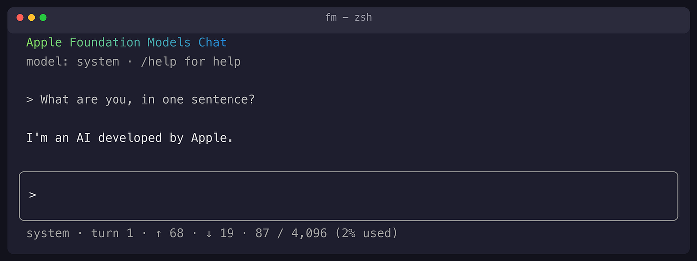Apple Foundation Models Chat model: system · /help for help > What are you, in one sentence? I’m an AI developed by Apple. > system · turn 1 · ↑ 68 · ↓ 19 · 87 / 4,096 (2% used)