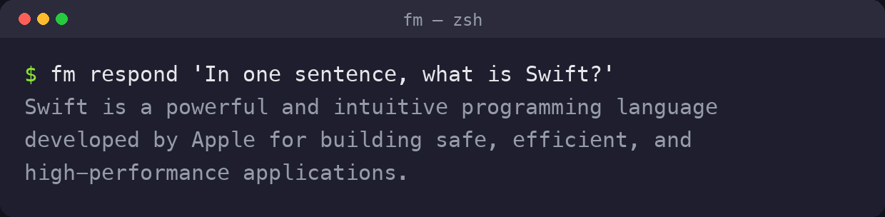 $ fm respond ‘In one sentence, what is Swift?’ Swift is a powerful and intuitive programming language developed by Apple for building safe, efficient, and high-performance applications.