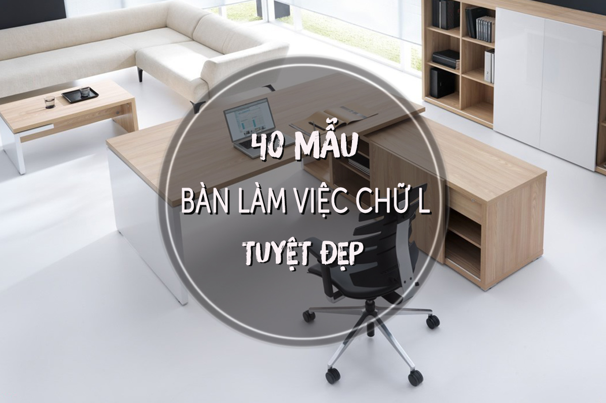 40 Mẫu Bàn Làm Việc Chữ L Đẹp, Hiện Đại và Tiện Nghi