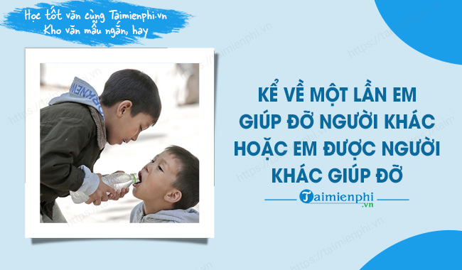Bài Văn Kể Lại Trải Nghiệm Một Lần Em Giúp Đỡ Người Khác Hoặc Được Người Khác Giúp Đỡ Gallery 2