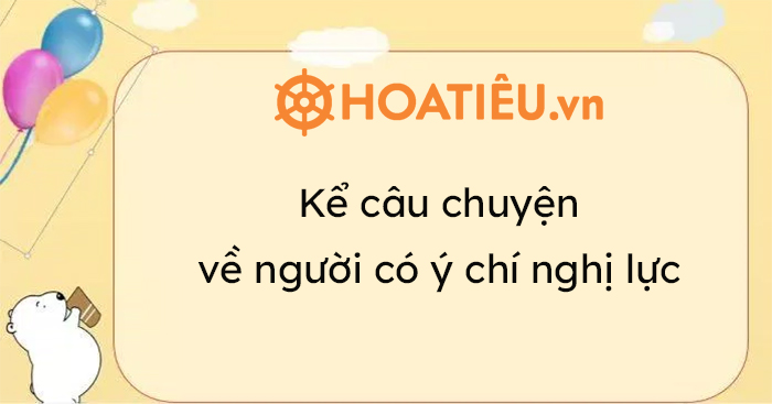 Bài Văn Kể Về Người Có Ý Chí Nghị Lực Lớp 4 Ngắn Gallery 1