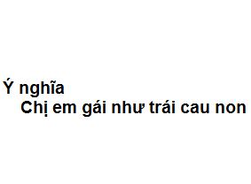 Chị em gái như trái cau non nghĩa là gì?