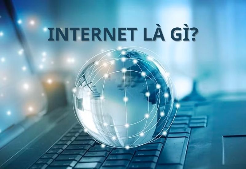 Internet là gì? Giới thiệu tổng quan về mạng lưới toàn cầu