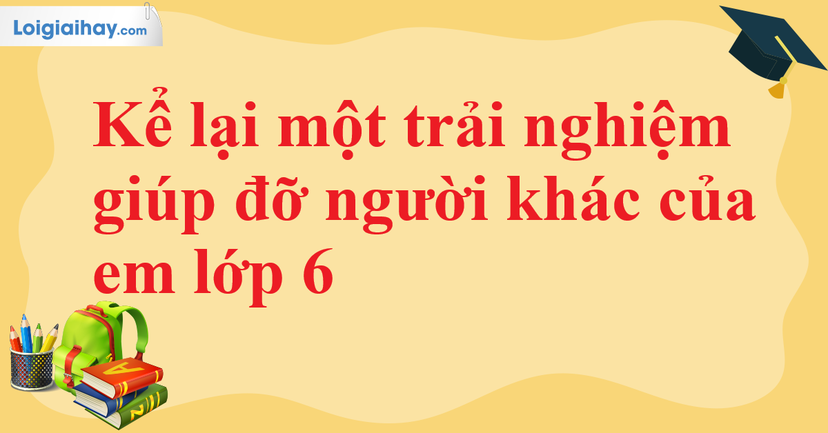 Kể lại một trải nghiệm em giúp đỡ người khác