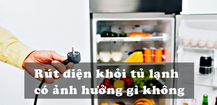 Rút điện khỏi tủ lạnh có ảnh hưởng gì không?