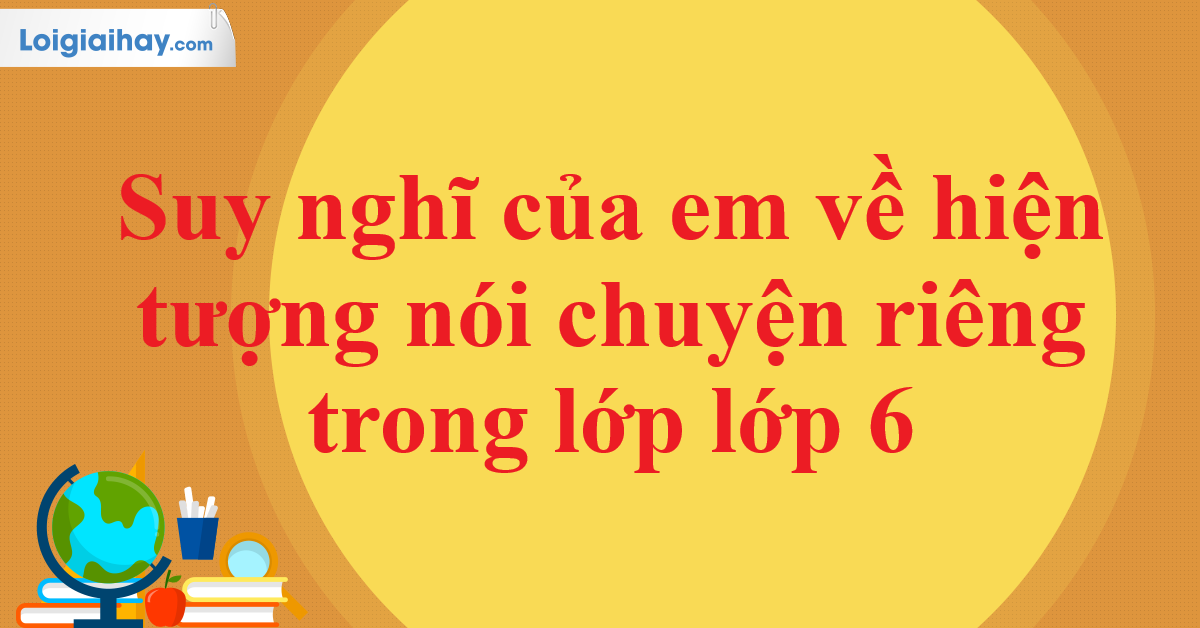 Suy nghĩ của em về hiện tượng nói chuyện riêng trong giờ học