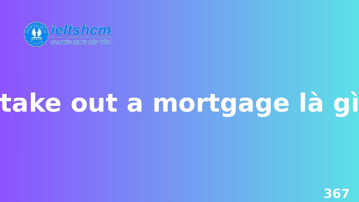 Take Out a Mortgage Là Gì?