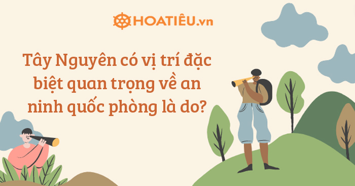 Tây Nguyên có vị trí đặc biệt quan trọng về an ninh quốc phòng là do