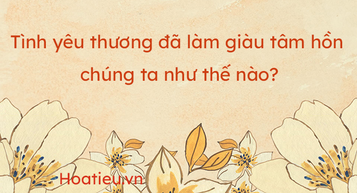 Tình yêu thương đã làm giàu tâm hồn chúng ta như thế nào?