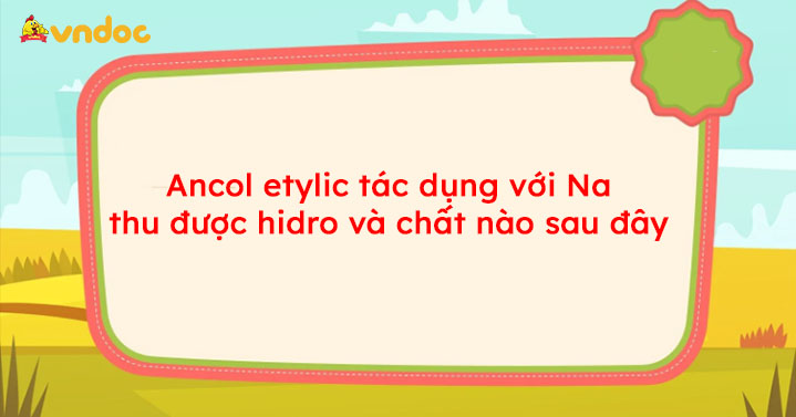 Ancol etylic tác dụng với Na thu được hidro và chất nào sau đây? Gallery 2