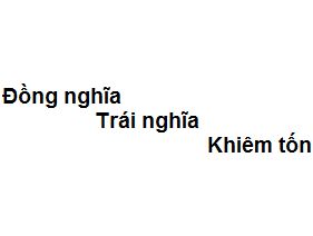Trái nghĩa với khiêm tốn là gì?