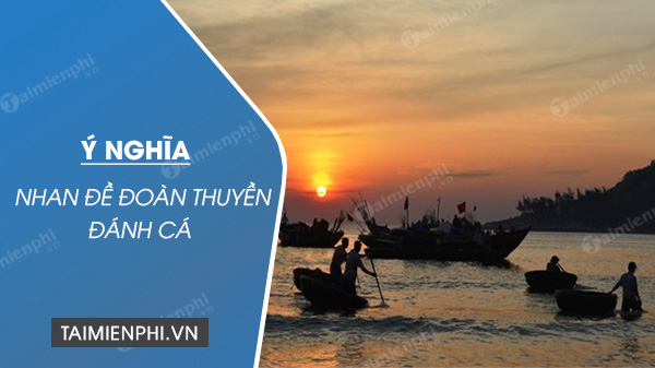 Ý Nghĩa Nhan Đề Bài Thơ Đoàn Thuyền Đánh Cá