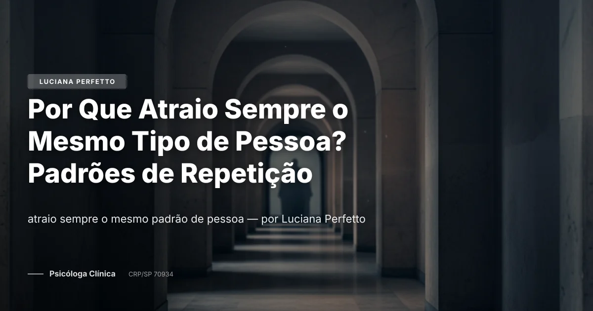 Por Que Atraio Sempre o Mesmo Tipo de Pessoa? Padrões de Repetição