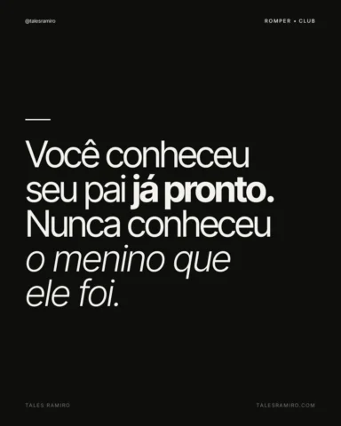Você conheceu seu pai já pronto. Nunca conheceu o menino que ele foi.

Toda cria