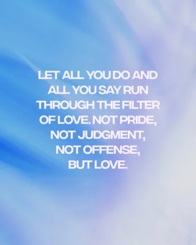 Let all you do and all you say run through the filter of love. Not pride, not ju