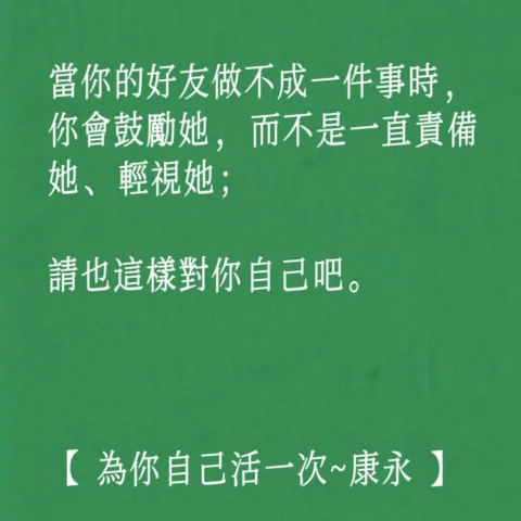 當你的好友做不成一件事時，
你會鼓勵她，而不是一直責備她、輕視她；

請也這樣對你自己吧。

【 為你自己活一次~康永 】

✨🥂✨

#為你自己活一次
#你