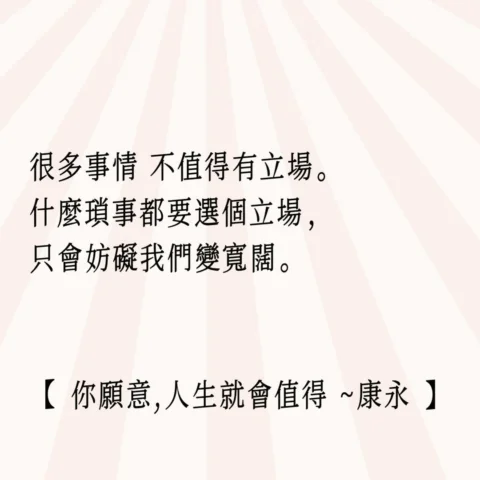 很多事情 不值得有立場。
什麼瑣事都要選個立場，
只會妨礙我們變寬闊。

【 你願意,人生就會值得 ~康永 】

🍞🥚🥖

#你願意人生就會值得
#為你自