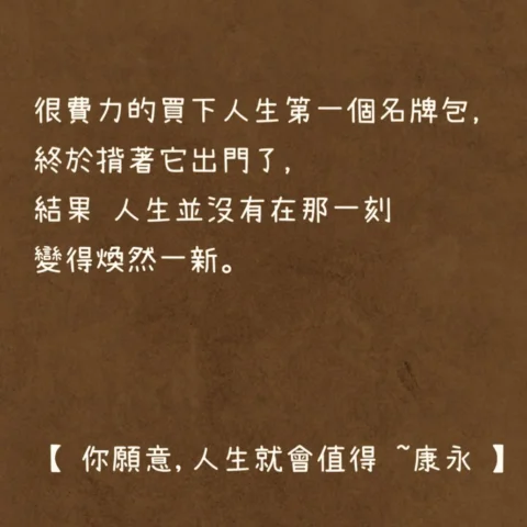 很費力的買下人生第一個名牌包，
終於揹著它出門了，
結果 人生並沒有在那一刻
變得煥然一新。

【 你願意,人生就會值得 ~康永 】

🍭🍭🍭

#你願意