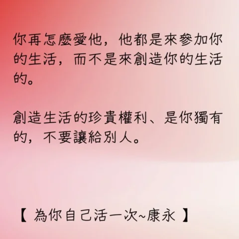 你再怎麼愛他，他都是來參加你的生活，而不是來創造你的生活的。

創造生活的珍貴權利、是你獨有的，不要讓給別人。

【 為你自己活一次~康永 】

🌹💎🌹
