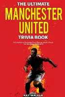 The Ultimate Manchester United Trivia Book: A Collection of Amazing Trivia Quizzes and Fun Facts for Die-Hard Man United Fans!