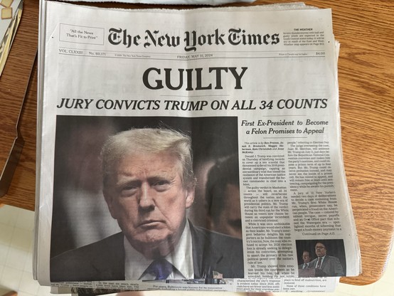 May 31 2024 New York Times front page above the fold:
“GUILTY
JURY CONVICTS TRUMP ON ALL 34 COUNTS”
And a large picture of a frowning Donald Trump